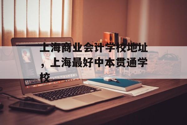上海商业会计学校地址，上海最好中本贯通学校-第1张图片-