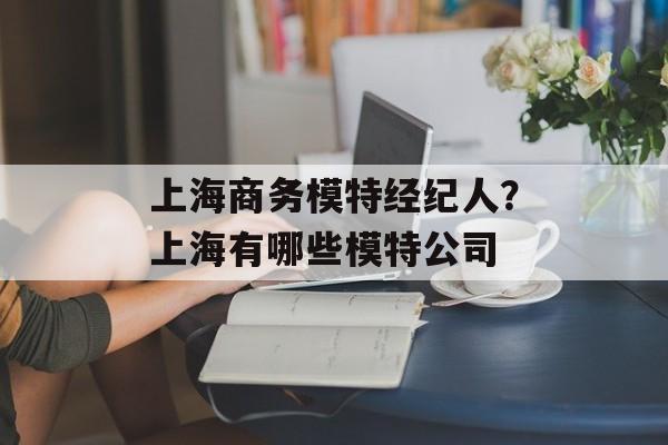 上海商务模特经纪人？上海有哪些模特公司-第1张图片-
