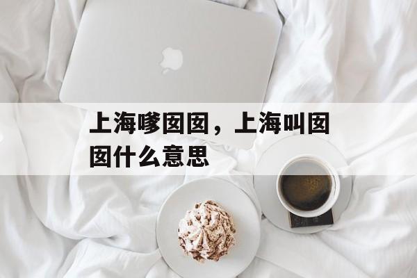 上海嗲囡囡，上海叫囡囡什么意思-第1张图片-