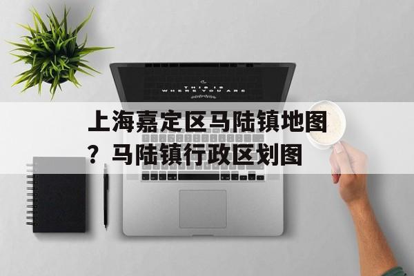 上海嘉定区马陆镇地图？马陆镇行政区划图-第1张图片-
