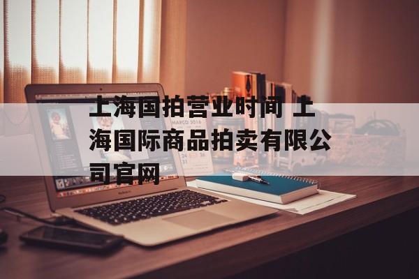 上海国拍营业时间 上海国际商品拍卖有限公司官网-第1张图片-