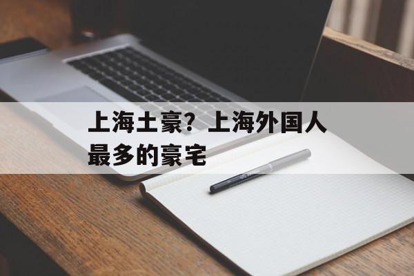 上海土豪？上海外国人最多的豪宅-第1张图片-