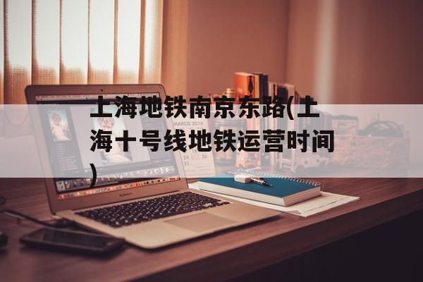 上海地铁南京东路(上海十号线地铁运营时间)-第1张图片-