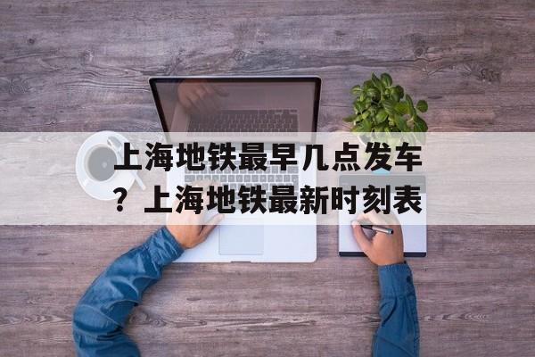 上海地铁最早几点发车？上海地铁最新时刻表-第1张图片-