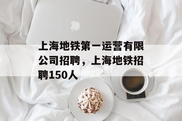 上海地铁第一运营有限公司招聘，上海地铁招聘150人-第1张图片-