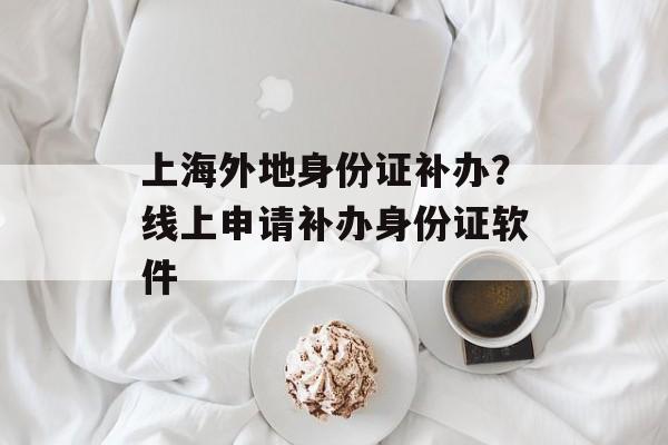 上海外地身份证补办？线上申请补办身份证软件-第1张图片-