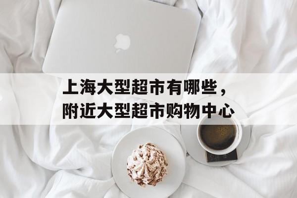 上海大型超市有哪些，附近大型超市购物中心-第1张图片-