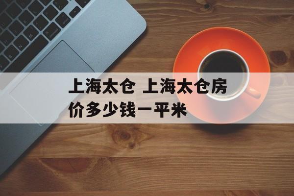 上海太仓 上海太仓房价多少钱一平米-第1张图片-