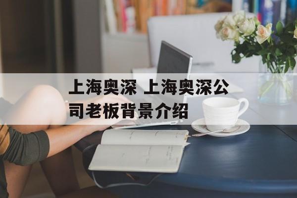 上海奥深 上海奥深公司老板背景介绍-第1张图片-