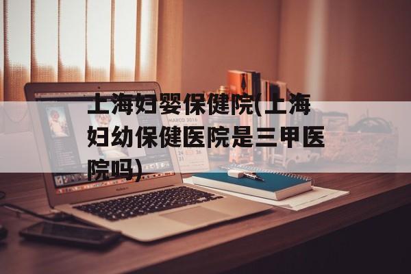 上海妇婴保健院(上海妇幼保健医院是三甲医院吗)-第1张图片-