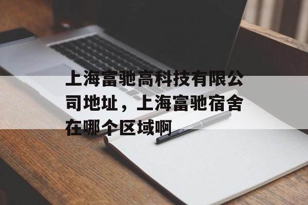 上海富驰高科技有限公司地址，上海富驰宿舍在哪个区域啊-第1张图片-