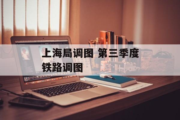 上海局调图 第三季度铁路调图-第1张图片-