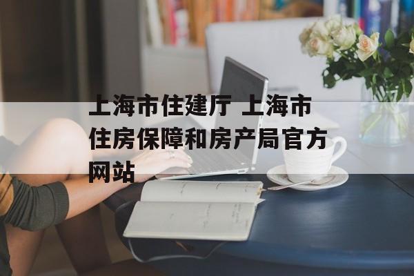上海市住建厅 上海市住房保障和房产局官方网站-第1张图片-