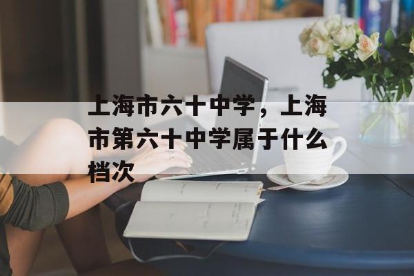 上海市六十中学，上海市第六十中学属于什么档次-第1张图片-