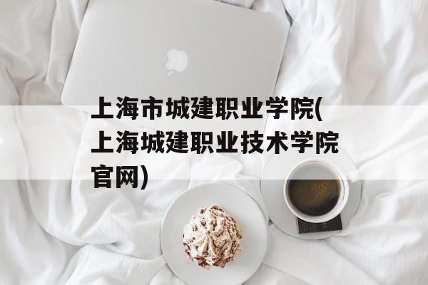 上海市城建职业学院(上海城建职业技术学院官网)-第1张图片-