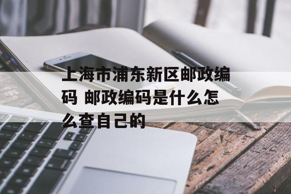上海市浦东新区邮政编码 邮政编码是什么怎么查自己的-第1张图片-