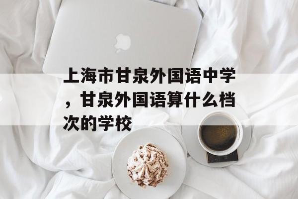上海市甘泉外国语中学，甘泉外国语算什么档次的学校-第1张图片-