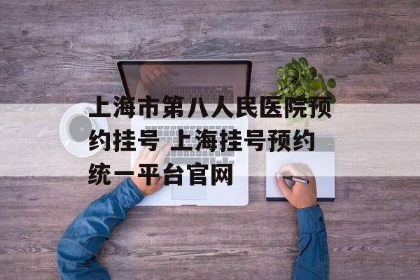 上海市第八人民医院预约挂号 上海挂号预约统一平台官网-第1张图片-