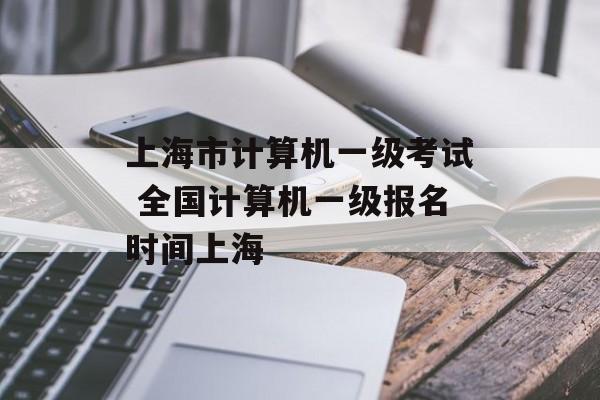 上海市计算机一级考试 全国计算机一级报名时间上海-第1张图片-