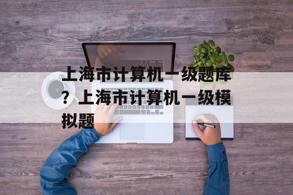上海市计算机一级题库？上海市计算机一级模拟题-第1张图片-