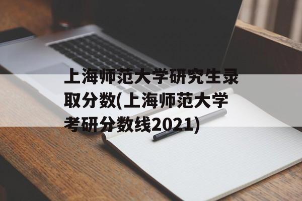 上海师范大学研究生录取分数(上海师范大学考研分数线2021)-第1张图片-