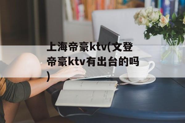 上海帝豪ktv(文登帝豪ktv有出台的吗)-第1张图片-