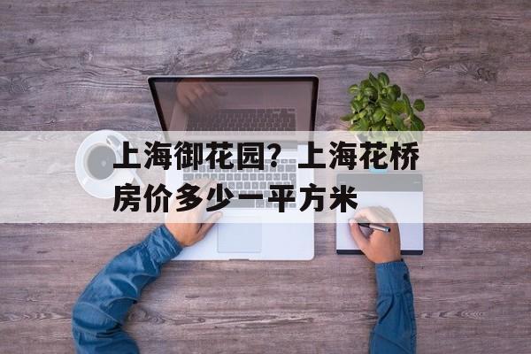 上海御花园？上海花桥房价多少一平方米-第1张图片-