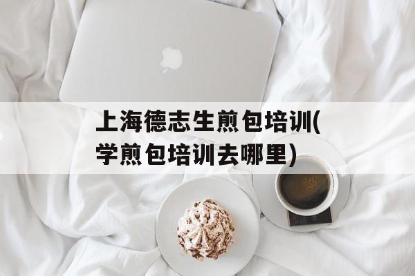 上海德志生煎包培训(学煎包培训去哪里)-第1张图片-