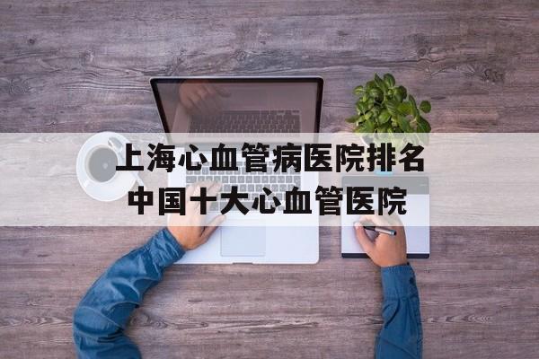 上海心血管病医院排名 中国十大心血管医院-第1张图片-