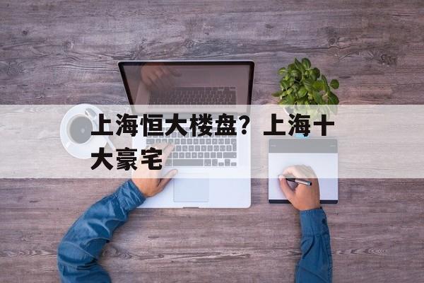 上海恒大楼盘？上海十大豪宅-第1张图片-