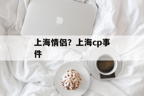 上海情侣？上海cp事件-第1张图片-