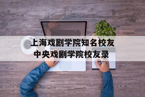 上海戏剧学院知名校友 中央戏剧学院校友录-第1张图片-
