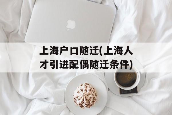 上海户口随迁(上海人才引进配偶随迁条件)-第1张图片-