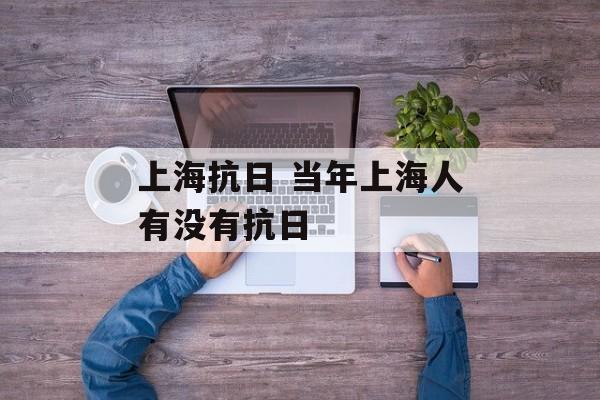 上海抗日 当年上海人有没有抗日-第1张图片-