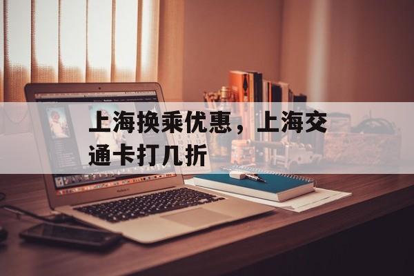 上海换乘优惠，上海交通卡打几折-第1张图片-
