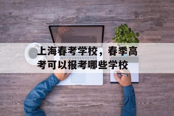 上海春考学校，春季高考可以报考哪些学校-第1张图片-