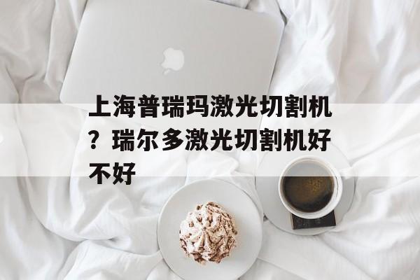 上海普瑞玛激光切割机？瑞尔多激光切割机好不好-第1张图片-