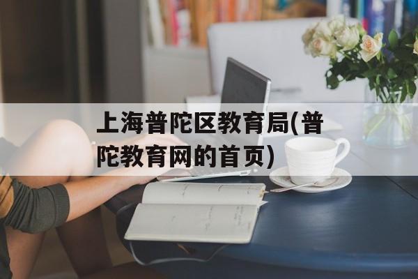 上海普陀区教育局(普陀教育网的首页)-第1张图片-