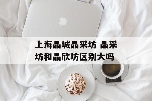 上海晶城晶采坊 晶采坊和晶欣坊区别大吗-第1张图片-