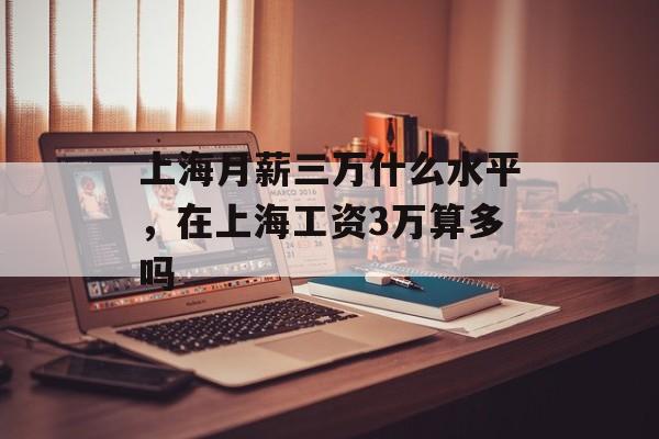 上海月薪三万什么水平，在上海工资3万算多吗-第1张图片-