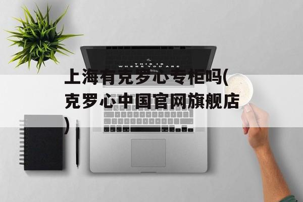 上海有克罗心专柜吗(克罗心中国官网旗舰店)-第1张图片-
