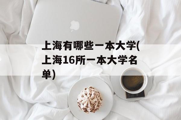 上海有哪些一本大学(上海16所一本大学名单)-第1张图片-