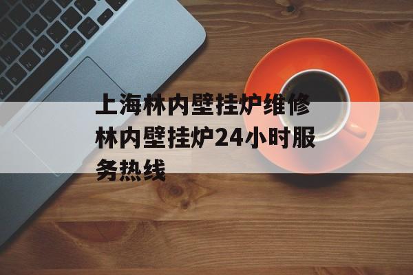 上海林内壁挂炉维修 林内壁挂炉24小时服务热线-第1张图片-