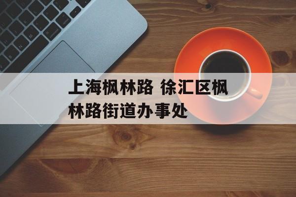 上海枫林路 徐汇区枫林路街道办事处-第1张图片-