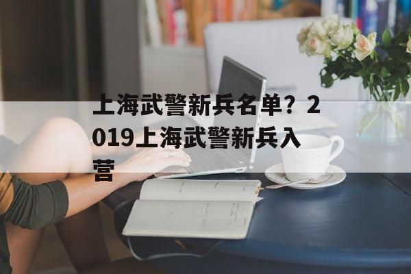 上海武警新兵名单？2019上海武警新兵入营-第1张图片-