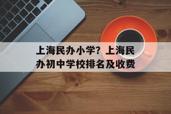 上海民办小学？上海民办初中学校排名及收费-第1张图片-