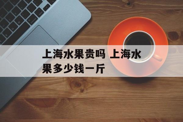 上海水果贵吗 上海水果多少钱一斤-第1张图片-