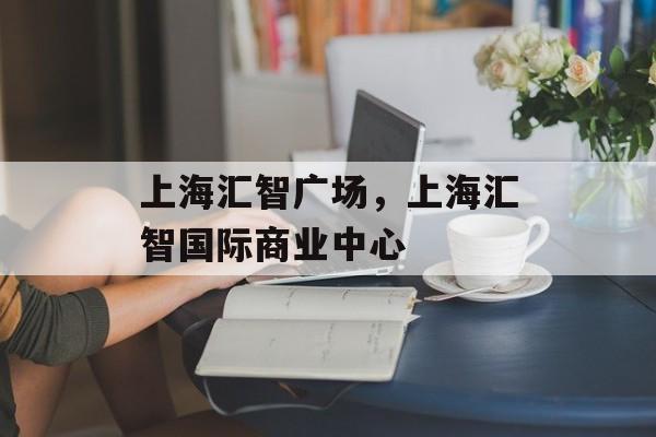 上海汇智广场，上海汇智国际商业中心-第1张图片-