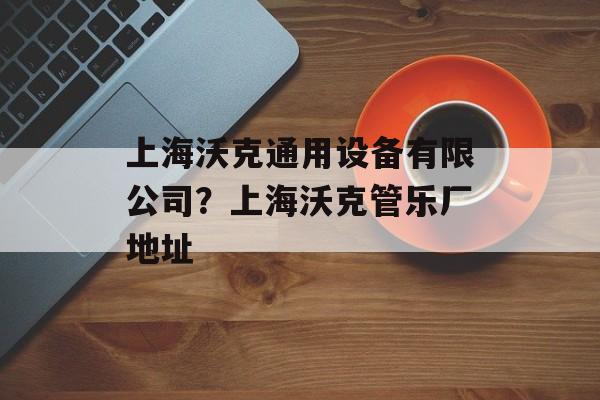 上海沃克通用设备有限公司？上海沃克管乐厂地址-第1张图片-
