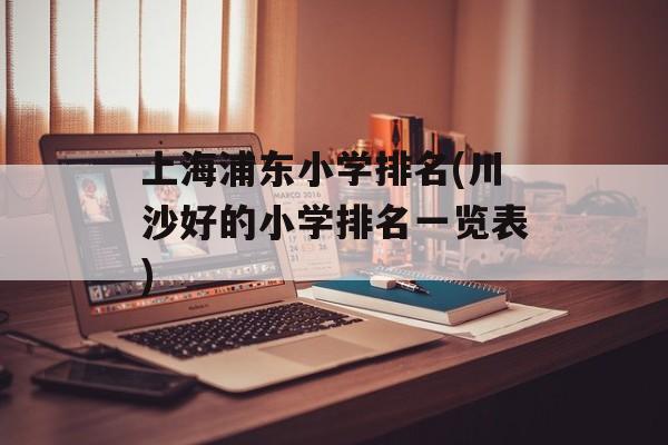 上海浦东小学排名(川沙好的小学排名一览表)-第1张图片-
